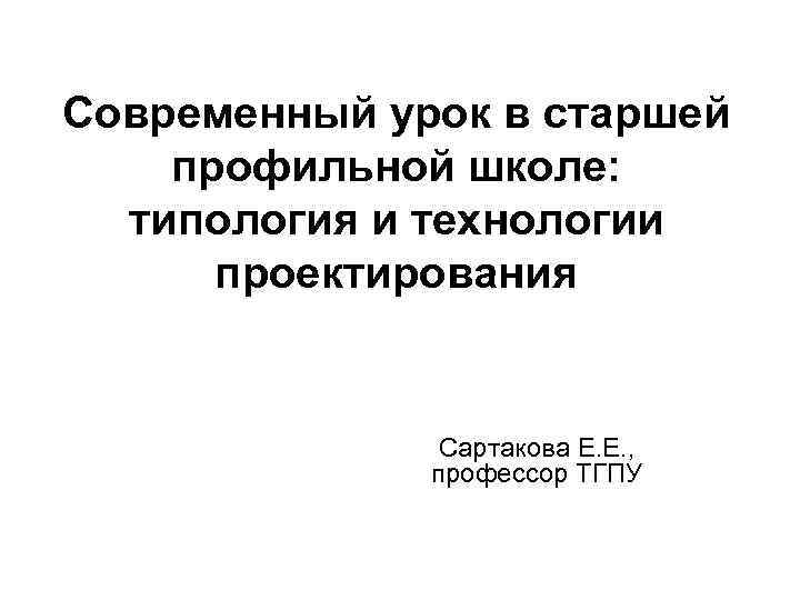 Современный урок в старшей профильной школе: типология и технологии проектирования Сартакова Е. Е. ,