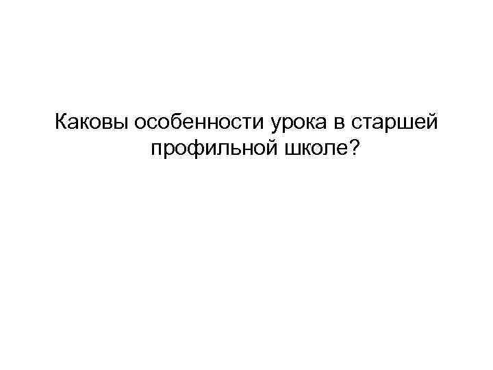 Каковы особенности урока в старшей профильной школе? 