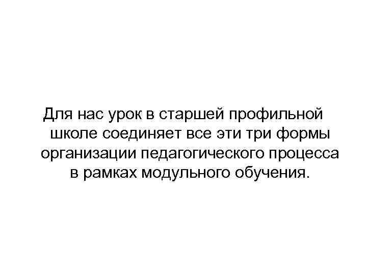 Для нас урок в старшей профильной школе соединяет все эти три формы организации педагогического