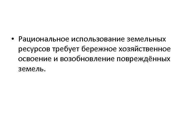  • Рациональное использование земельных ресурсов требует бережное хозяйственное освоение и возобновление повреждённых земель.