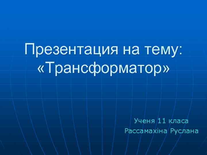 Презентация на тему: «Трансформатор» Ученя 11 класа Рассамахіна Руслана 