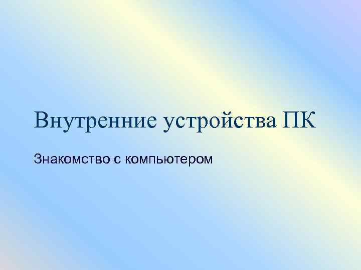 Внутренние устройства ПК Знакомство с компьютером 