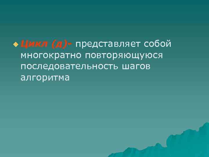 u Цикл (д)- представляет собой многократно повторяющуюся последовательность шагов алгоритма 