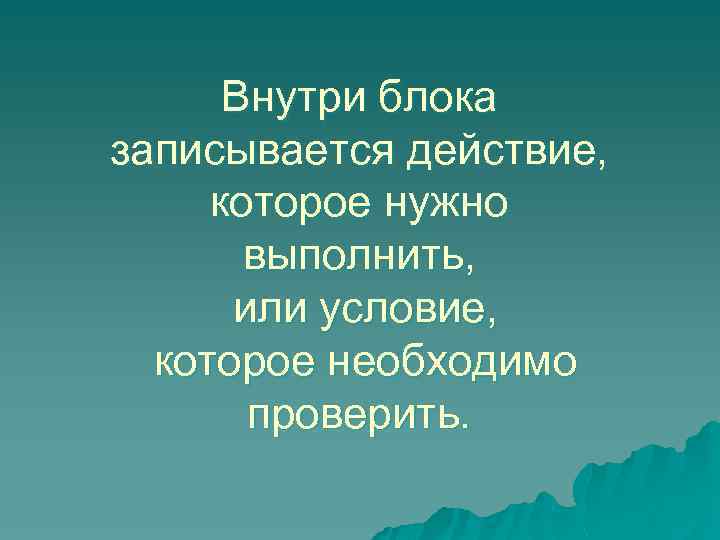 Внутри блока записывается действие, которое нужно выполнить, или условие, которое необходимо проверить. 