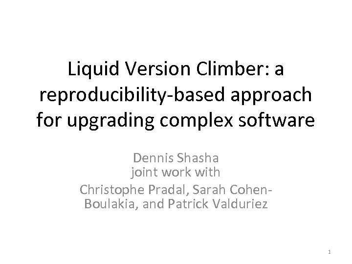 Liquid Version Climber: a reproducibility-based approach for upgrading complex software Dennis Shasha joint work