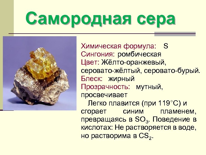 Самородная сера Химическая формула: S Сингония: ромбическая Цвет: Жёлто-оранжевый, серовато-жёлтый, серовато-бурый. Блеск: жирный Прозрачность: