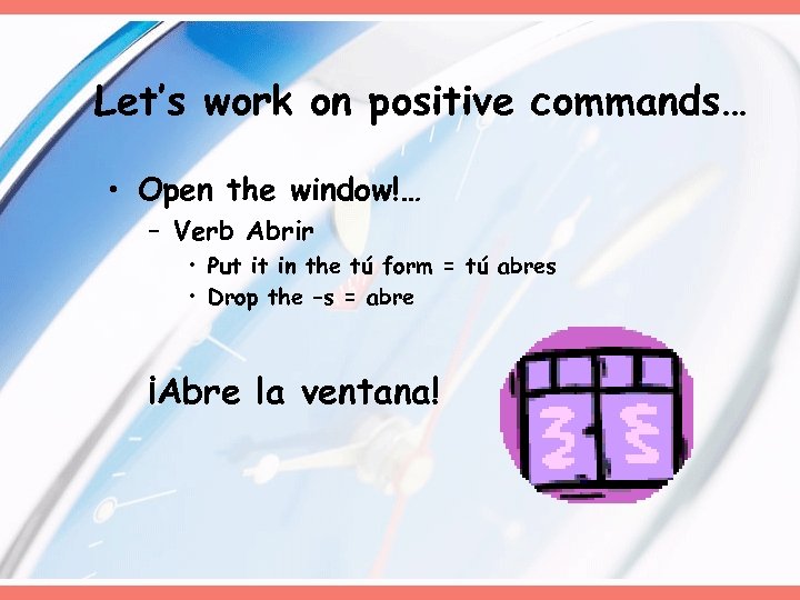 Let’s work on positive commands… • Open the window!… – Verb Abrir • Put