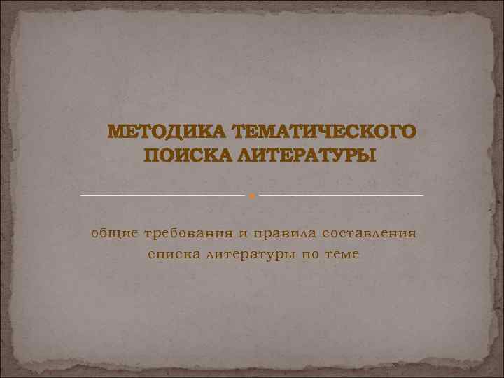 МЕТОДИКА ТЕМАТИЧЕСКОГО ПОИСКА ЛИТЕРАТУРЫ общие требования и правила составления списка литературы по теме 