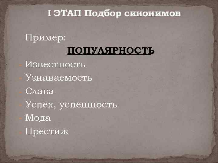 I ЭТАП Подбор синонимов Пример: - ПОПУЛЯРНОСТЬ Известность Узнаваемость Слава Успех, успешность Мода Престиж