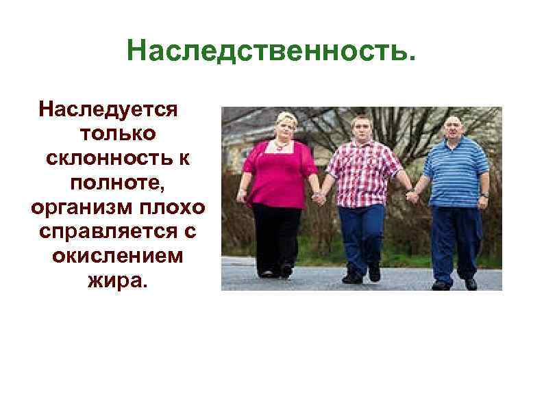 Наследственность. Наследуется только склонность к полноте, организм плохо справляется с окислением жира. 