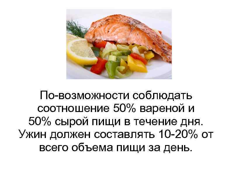 По-возможности соблюдать соотношение 50% вареной и 50% сырой пищи в течение дня. Ужин должен
