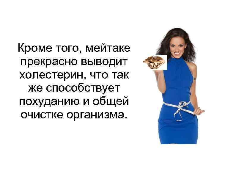 Кроме того, мейтаке прекрасно выводит холестерин, что так же способствует похуданию и общей очистке