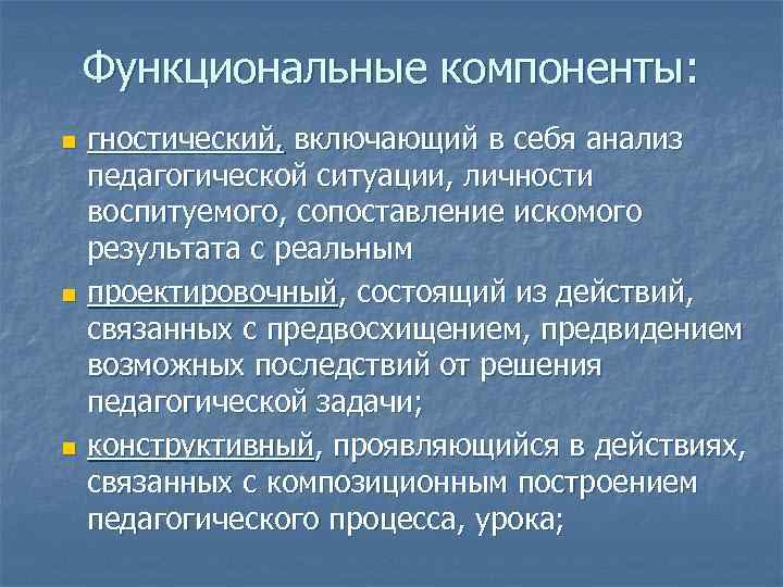 Функциональные компоненты: гностический, включающий в себя анализ педагогической ситуации, личности воспитуемого, сопоставление искомого результата