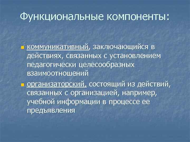 Функциональные компоненты: коммуникативный, заключающийся в действиях, связанных с установлением педагогически целесообразных взаимоотношений n организаторский,