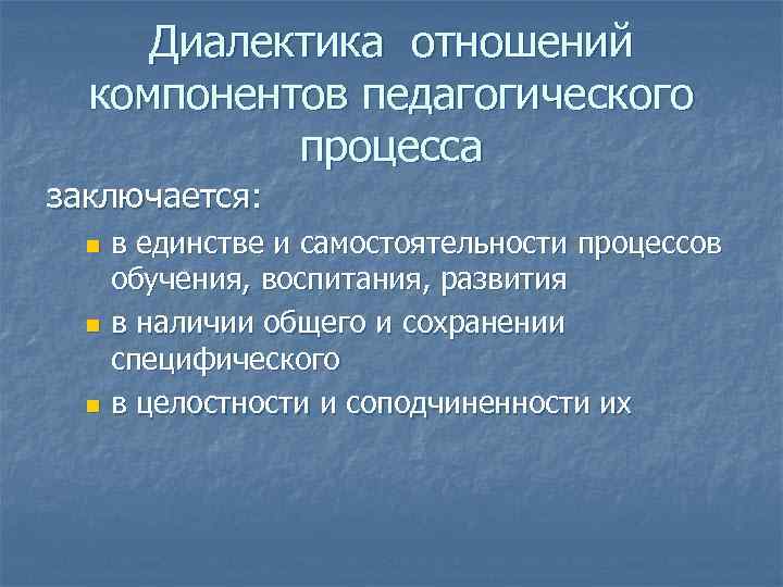 Диалектика отношений компонентов педагогического процесса заключается: в единстве и самостоятельности процессов обучения, воспитания, развития