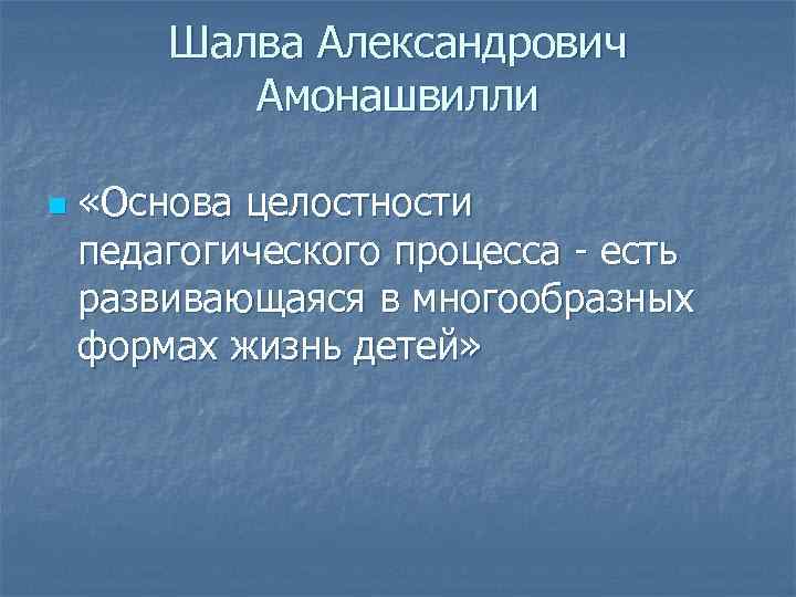 Шалва Александрович Амонашвилли n «Основа целостности педагогического процесса - есть развивающаяся в многообразных формах