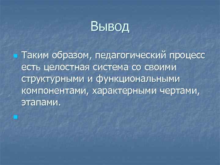 Вывод n n Таким образом, педагогический процесс есть целостная система со своими структурными и