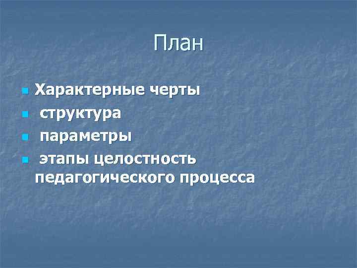 План n n Характерные черты структура параметры этапы целостность педагогического процесса 