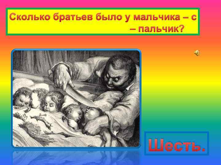 Сколько братьев было у мальчика – с – пальчик? Шесть. 