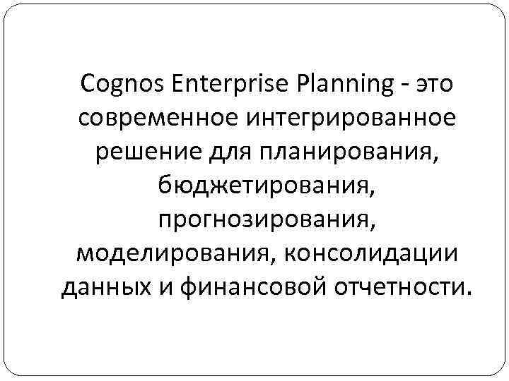 Cognos Enterprise Planning - это современное интегрированное решение для планирования, бюджетирования, прогнозирования, моделирования, консолидации