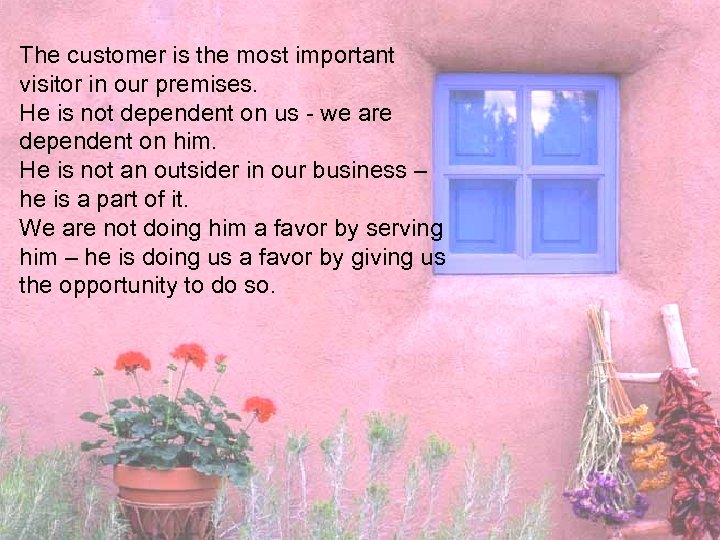 The customer is the most important visitor in our premises. He is not dependent