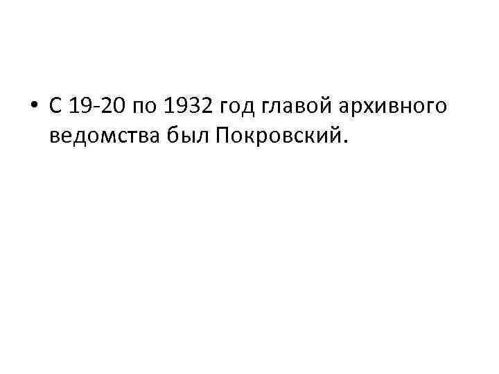  • С 19 -20 по 1932 год главой архивного ведомства был Покровский. 