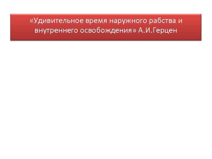  «Удивительное время наружного рабства и внутреннего освобождения» А. И. Герцен 
