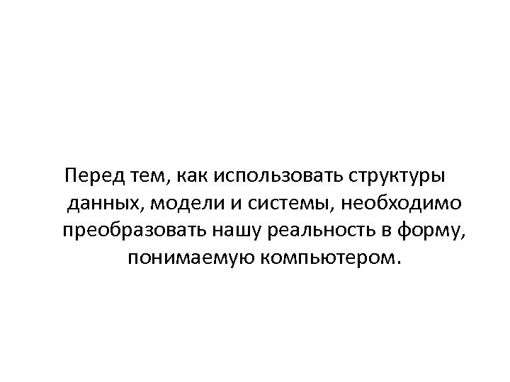 Перед тем, как использовать структуры данных, модели и системы, необходимо преобразовать нашу реальность в