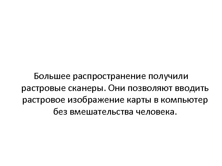 Большее распространение получили растровые сканеры. Они позволяют вводить растровое изображение карты в компьютер без