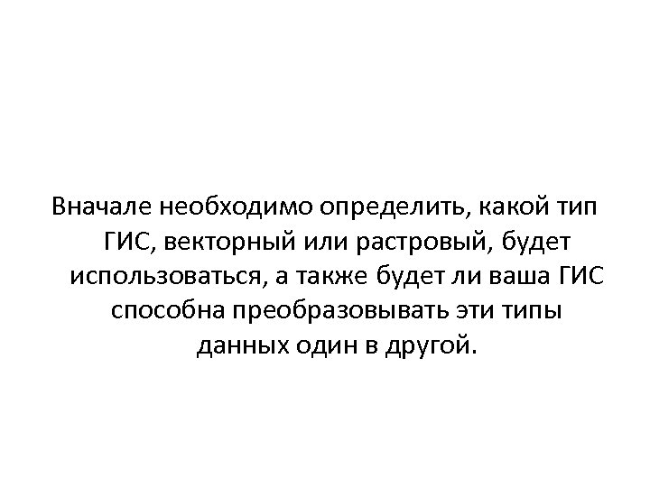 Вначале необходимо определить, какой тип ГИС, векторный или растровый, будет использоваться, а также будет