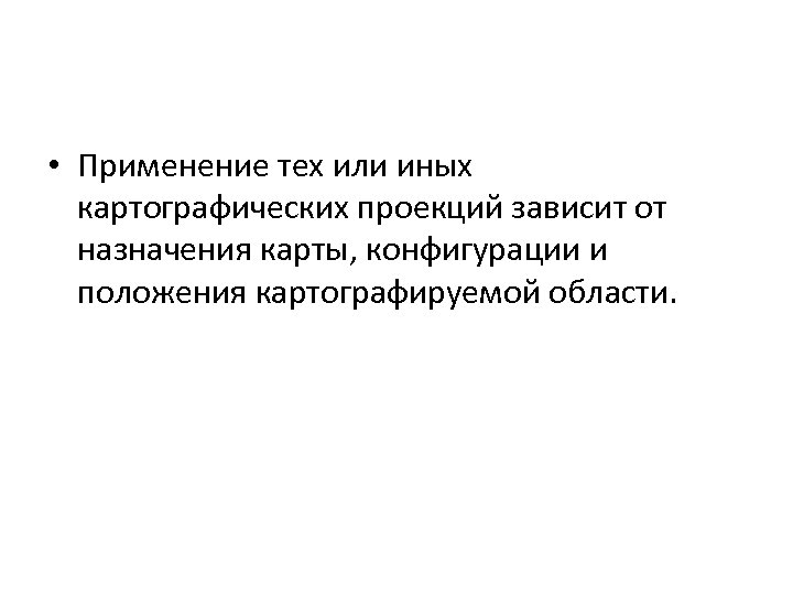  • Применение тех или иных картографических проекций зависит от назначения карты, конфигурации и