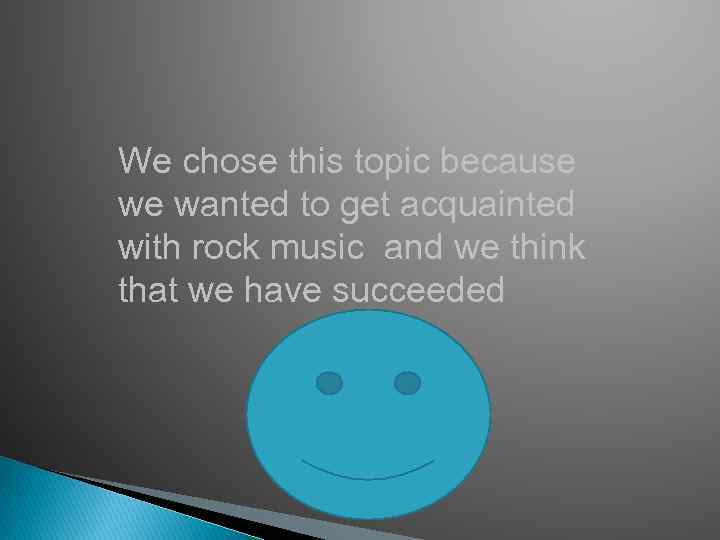 We chose this topic because we wanted to get acquainted with rock music and