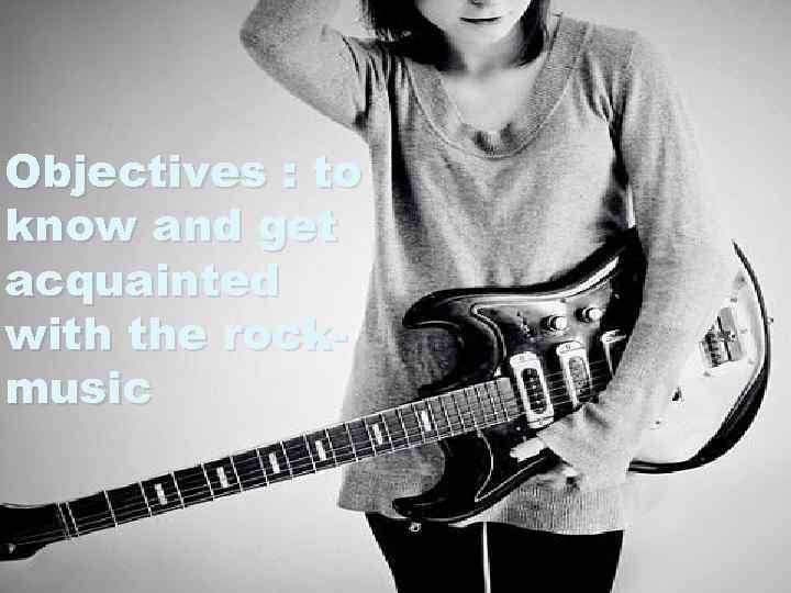 v Objectives : to know and get acquainted with the rockmusic 