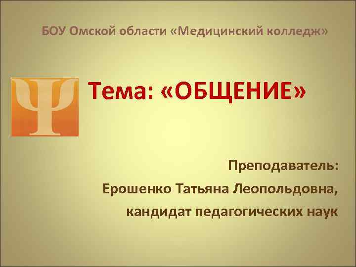 БОУ Омской области «Медицинский колледж» Тема: «ОБЩЕНИЕ» Преподаватель: Ерошенко Татьяна Леопольдовна, кандидат педагогических наук