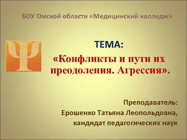 БОУ Омской области «Медицинский колледж» ТЕМА: «Конфликты и пути их преодоления. Агрессия» . Преподаватель: