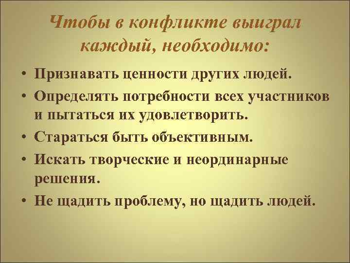 Чтобы в конфликте выиграл каждый, необходимо: • Признавать ценности других людей. • Определять потребности