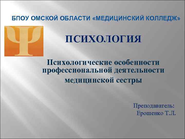 БПОУ ОМСКОЙ ОБЛАСТИ «МЕДИЦИНСКИЙ КОЛЛЕДЖ» ПСИХОЛОГИЯ Психологические особенности профессиональной деятельности медицинской сестры Преподаватель: Ерошенко