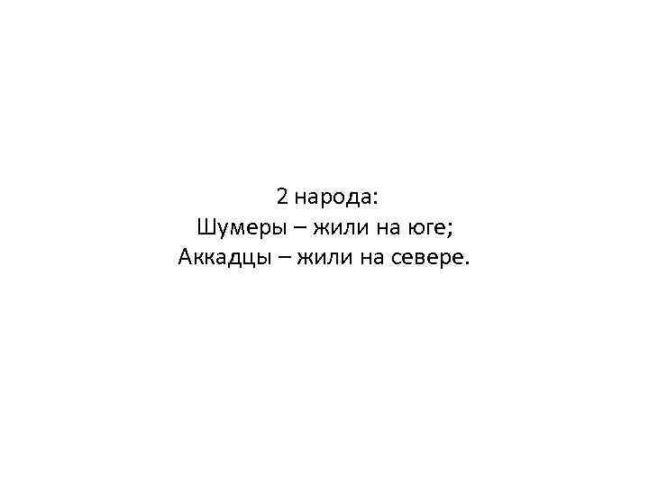  2 народа: Шумеры – жили на юге; Аккадцы – жили на севере. 