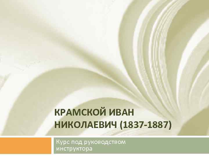 КРАМСКОЙ ИВАН НИКОЛАЕВИЧ (1837 -1887) Курс под руководством инструктора 