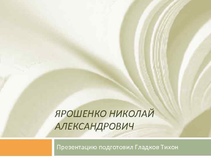 ЯРОШЕНКО НИКОЛАЙ АЛЕКСАНДРОВИЧ Презентацию подготовил Гладков Тихон 