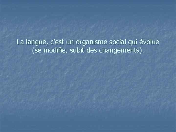 La langue, c’est un organisme social qui évolue (se modifie, subit des changements). 