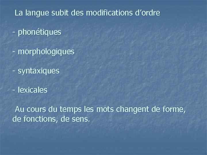 La langue subit des modifications d’ordre - phonétiques - morphologiques - syntaxiques - lexicales
