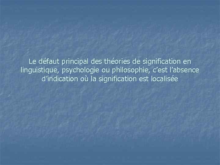 Le défaut principal des théories de signification en linguistique, psychologie ou philosophie, c’est l’absence