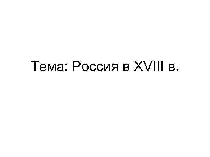 Тема: Россия в XVIII в. 