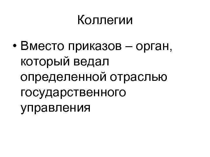 Коллегии • Вместо приказов – орган, который ведал определенной отраслью государственного управления 