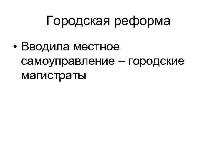 Городская реформа • Вводила местное самоуправление – городские магистраты 