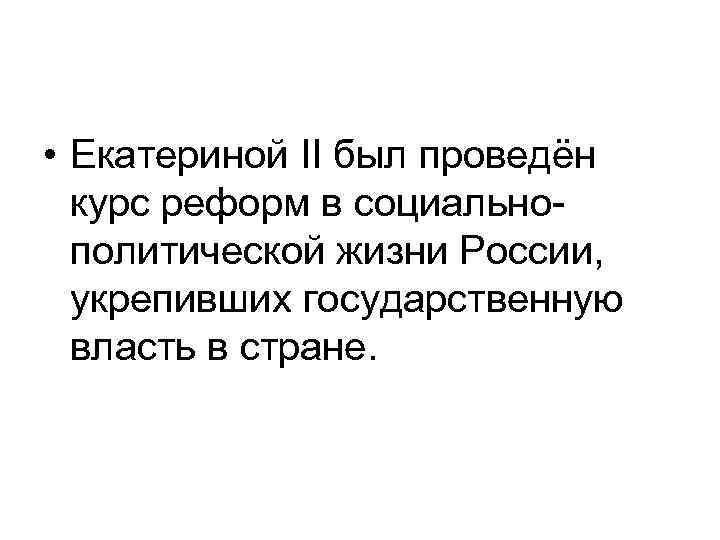  • Екатериной II был проведён курс реформ в социальнополитической жизни России, укрепивших государственную