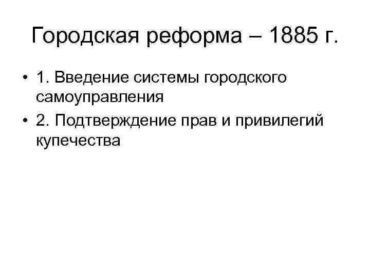 Городская реформа – 1885 г. • 1. Введение системы городского самоуправления • 2. Подтверждение