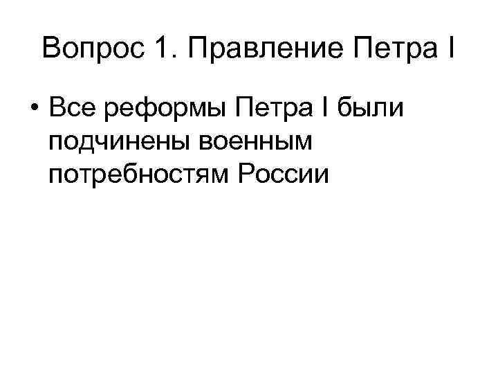 Вопрос 1. Правление Петра I • Все реформы Петра I были подчинены военным потребностям