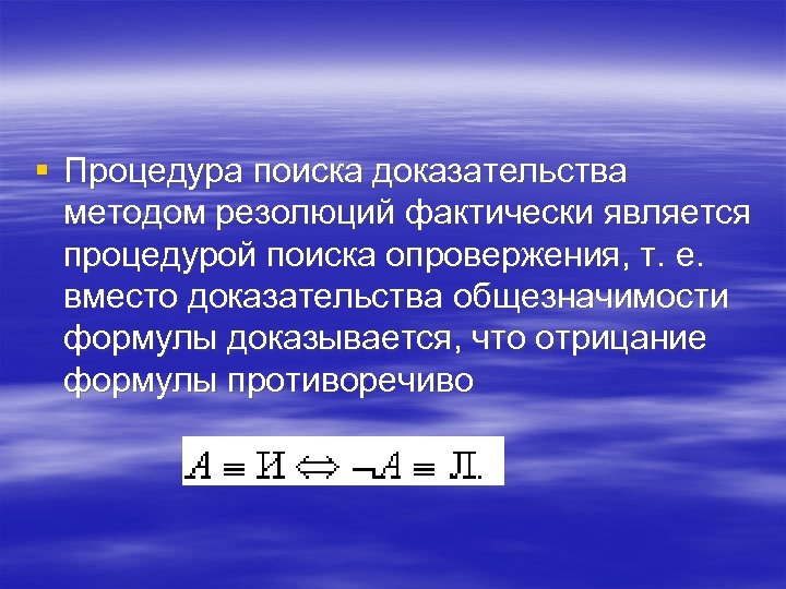 § Процедура поиска доказательства методом резолюций фактически является процедурой поиска опровержения, т. е. вместо